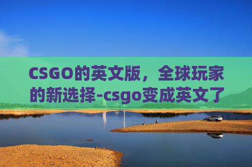 CSGO的英文版,全球玩家的新选择-csgo变成英文了怎么办 CSGO的英文版,全球玩家的新选择-csgo变成英文了怎么办