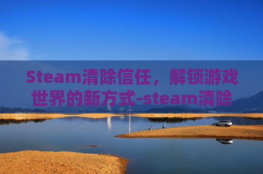 Steam清除信任,解锁游戏世界的新方式-steam清除信任设备 Steam清除信任,解锁游戏世界的新方式-steam清除信任设备