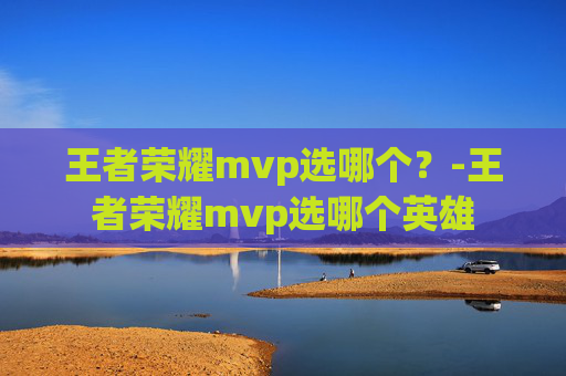 王者荣耀mvp选哪个?-王者荣耀mvp选哪个英雄 王者荣耀mvp选哪个?-王者荣耀mvp选哪个英雄