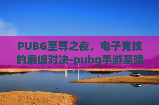 PUBG至尊之夜,电子竞技的巅峰对决-pubg手游至暗之夜怎么玩 PUBG至尊之夜,电子竞技的巅峰对决-pubg手游至暗之夜怎么玩