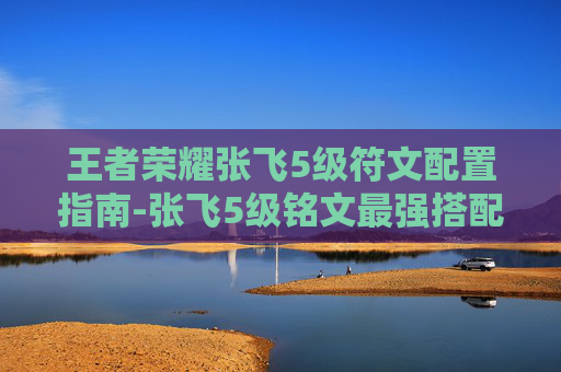 王者荣耀张飞5级符文配置指南-张飞5级铭文最强搭配