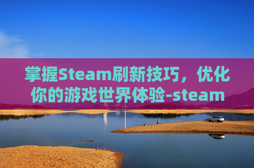 掌握Steam刷新技巧,优化你的游戏世界体验-steam几点刷新 掌握Steam刷新技巧,优化你的游戏世界体验-steam几点刷新