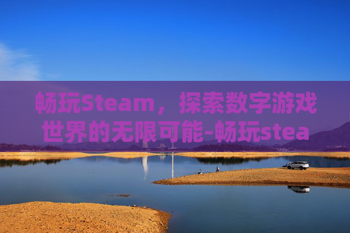 畅玩Steam,探索数字游戏世界的无限可能-畅玩steam的云游戏 畅玩Steam,探索数字游戏世界的无限可能-畅玩steam的云游戏