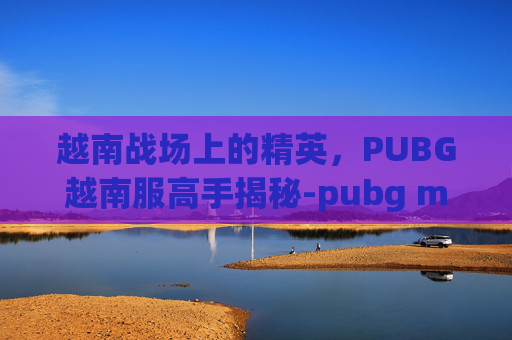 越南战场上的精英,PUBG越南服高手揭秘-pubg mobile(越南服) 越南战场上的精英,PUBG越南服高手揭秘-pubg mobile(越南服)