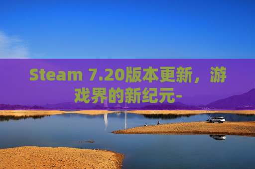 Steam 7.20版本更新,游戏界的新纪元- Steam 7.20版本更新,游戏界的新纪元-