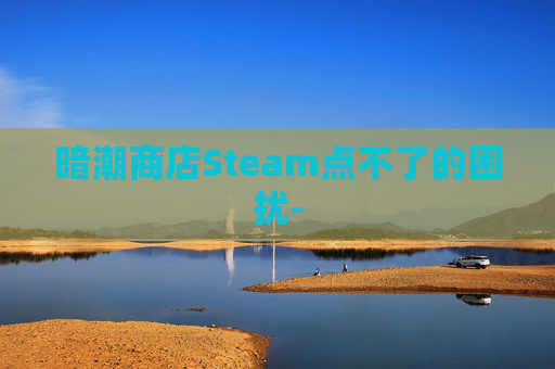 暗潮商店Steam点不了的困扰- 暗潮商店Steam点不了的困扰-