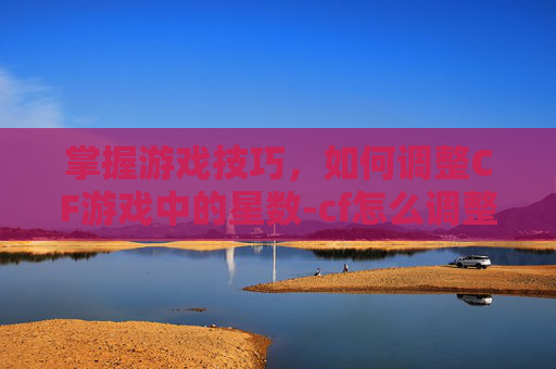 掌握游戏技巧,如何调整CF游戏中的星数-cf怎么调整准星大小 掌握游戏技巧,如何调整CF游戏中的星数-cf怎么调整准星大小