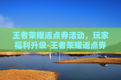 王者荣耀返点券活动，玩家福利升级-王者荣耀返点券活动在哪