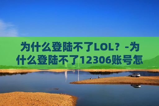 为什么登陆不了LOL?-为什么登陆不了12306账号怎么办 为什么登陆不了LOL?-为什么登陆不了12306账号怎么办