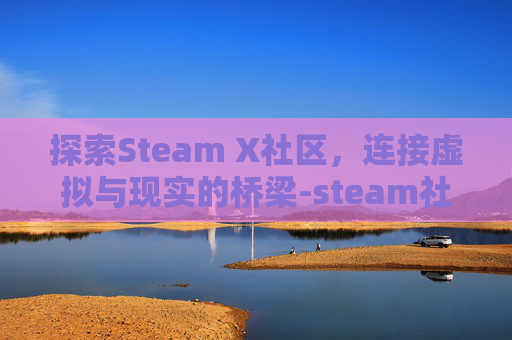 探索Steam X社区,连接虚拟与现实的桥梁-steam社区-7 探索Steam X社区,连接虚拟与现实的桥梁-steam社区-7
