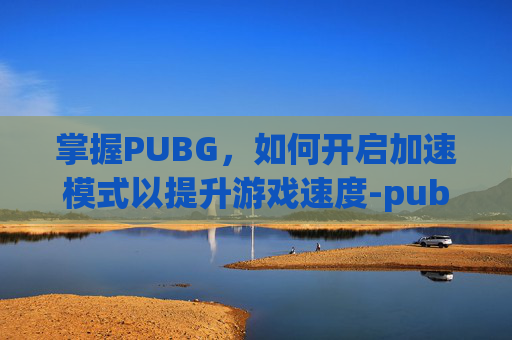 掌握PUBG,如何开启加速模式以提升游戏速度-pubg怎么加速 掌握PUBG,如何开启加速模式以提升游戏速度-pubg怎么加速
