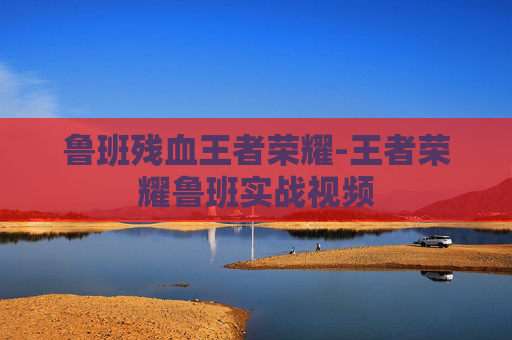 鲁班残血王者荣耀-王者荣耀鲁班实战视频 鲁班残血王者荣耀-王者荣耀鲁班实战视频