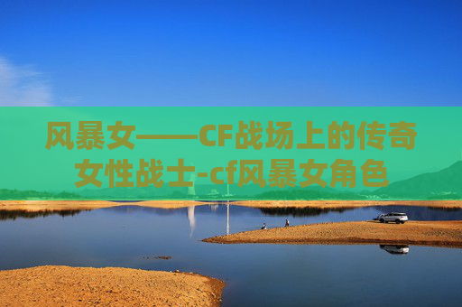风暴女——CF战场上的传奇女性战士-cf风暴女角色 风暴女——CF战场上的传奇女性战士-cf风暴女角色