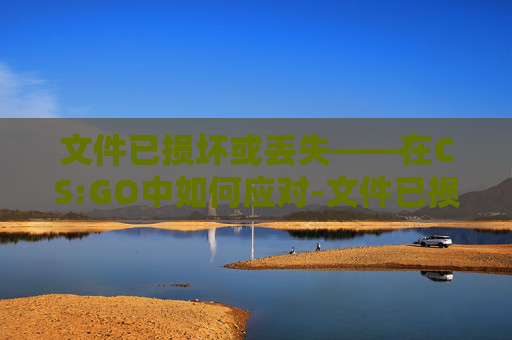 文件已损坏或丢失——在CS:GO中如何应对-文件已损坏或丢失lolbase.dll 文件已损坏或丢失——在CS:GO中如何应对-文件已损坏或丢失lolbase.dll