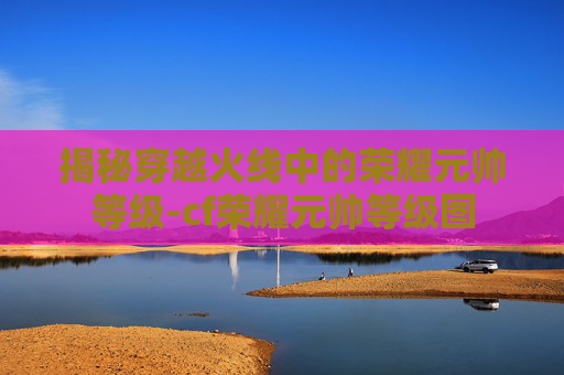 揭秘穿越火线中的荣耀元帅等级-cf荣耀元帅等级图 揭秘穿越火线中的荣耀元帅等级-cf荣耀元帅等级图
