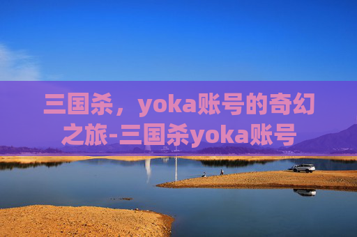 三国杀，yoka账号的奇幻之旅-三国杀yoka账号