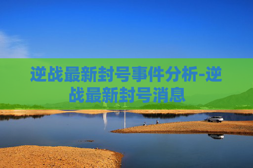 逆战最新封号事件分析-逆战最新封号消息