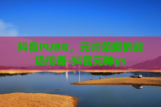 抖音PUBG,元帅荣耀的战场传奇-抖音元帅ys 抖音PUBG,元帅荣耀的战场传奇-抖音元帅ys