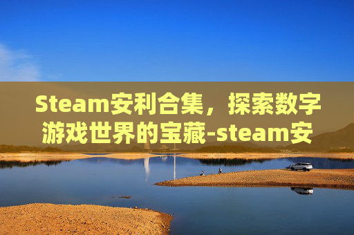 Steam安利合集,探索数字游戏世界的宝藏-steam安利游戏 Steam安利合集,探索数字游戏世界的宝藏-steam安利游戏