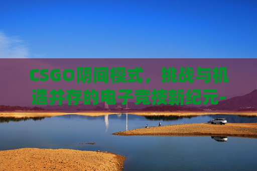 CSGO阴间模式,挑战与机遇并存的电子竞技新纪元-csgo阴间生化追击视频 CSGO阴间模式,挑战与机遇并存的电子竞技新纪元-csgo阴间生化追击视频