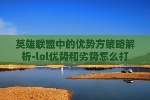 英雄联盟中的优势方策略解析-lol优势和劣势怎么打 英雄联盟中的优势方策略解析-lol优势和劣势怎么打