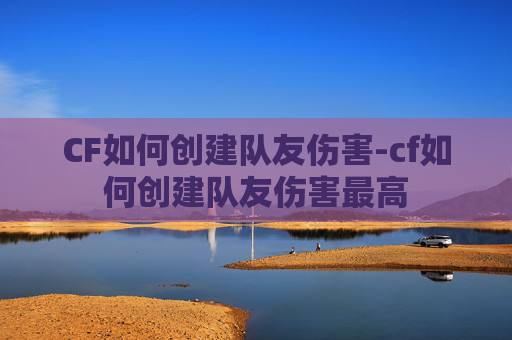 CF如何创建队友伤害-cf如何创建队友伤害最高 CF如何创建队友伤害-cf如何创建队友伤害最高