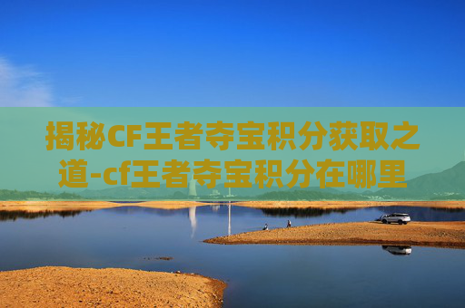 揭秘CF王者夺宝积分获取之道-cf王者夺宝积分在哪里看