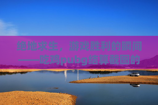 绝地求生,游戏胜利的瞬间——吃鸡pubg结算截图的艺术-吃鸡结算界面图片 绝地求生,游戏胜利的瞬间——吃鸡pubg结算截图的艺术-吃鸡结算界面图片