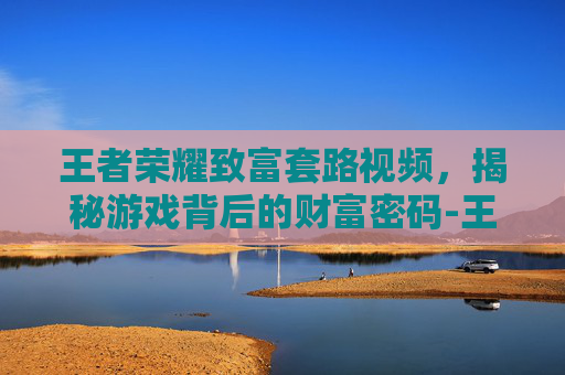 王者荣耀致富套路视频,揭秘游戏背后的财富密码-王者荣耀致富套路视频大全 王者荣耀致富套路视频,揭秘游戏背后的财富密码-王者荣耀致富套路视频大全