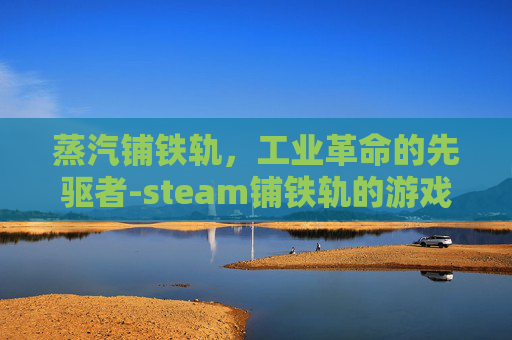 蒸汽铺铁轨,工业革命的先驱者-steam铺铁轨的游戏 蒸汽铺铁轨,工业革命的先驱者-steam铺铁轨的游戏