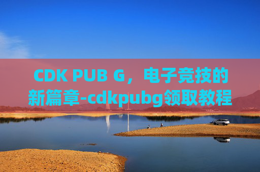 CDK PUB G,电子竞技的新篇章-cdkpubg领取教程 CDK PUB G,电子竞技的新篇章-cdkpubg领取教程