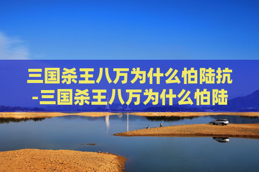 三国杀王八万为什么怕陆抗-三国杀王八万为什么怕陆抗武将 三国杀王八万为什么怕陆抗-三国杀王八万为什么怕陆抗武将