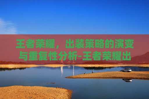 王者荣耀,出装策略的演变与重复性分析-王者荣耀出装重复效果叠加吗 王者荣耀,出装策略的演变与重复性分析-王者荣耀出装重复效果叠加吗