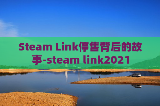 Steam Link停售背后的故事-steam link2021 Steam Link停售背后的故事-steam link2021