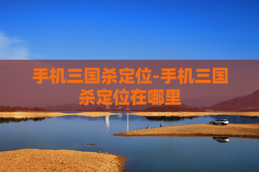 手机三国杀定位-手机三国杀定位在哪里 手机三国杀定位-手机三国杀定位在哪里