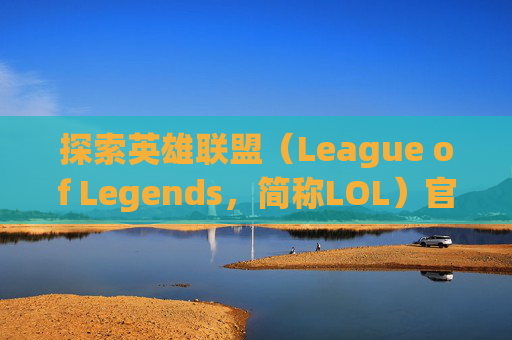 探索英雄联盟（League of Legends，简称LOL）官方原画的神秘世界-lol官方原画哪里有卖的