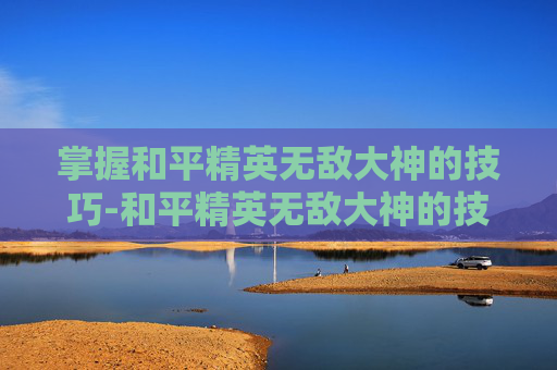 掌握和平精英无敌大神的技巧-和平精英无敌大神的技巧是什么 掌握和平精英无敌大神的技巧-和平精英无敌大神的技巧是什么