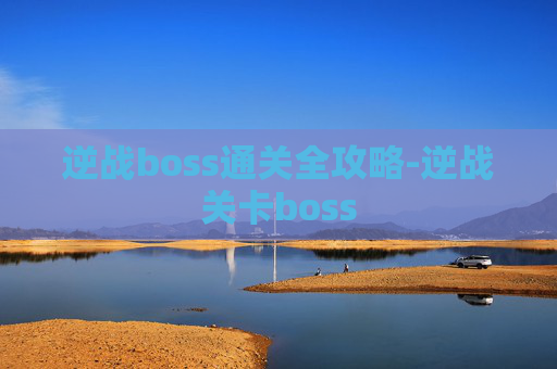 逆战boss通关全攻略-逆战关卡boss 逆战boss通关全攻略-逆战关卡boss