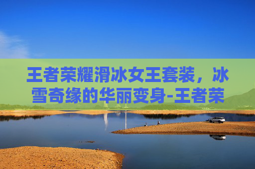 王者荣耀滑冰女王套装，冰雪奇缘的华丽变身-王者荣耀滑冰女王套装怎么获得