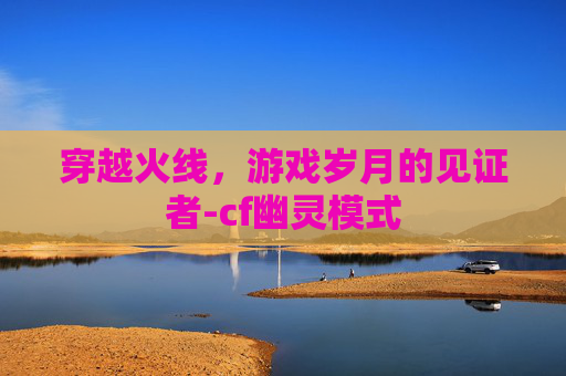 穿越火线,游戏岁月的见证者-cf幽灵模式 穿越火线,游戏岁月的见证者-cf幽灵模式