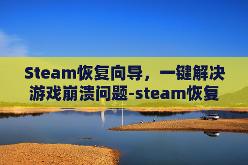 Steam恢复向导,一键解决游戏崩溃问题-steam恢复文件 Steam恢复向导,一键解决游戏崩溃问题-steam恢复文件