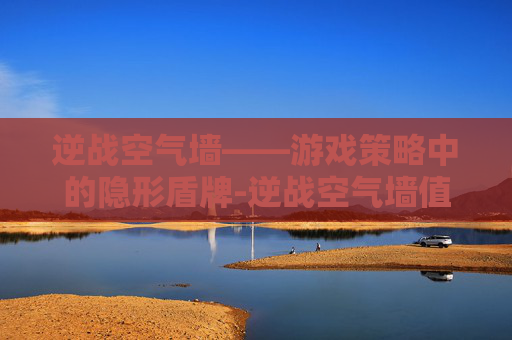 逆战空气墙——游戏策略中的隐形盾牌-逆战空气墙值得入手吗