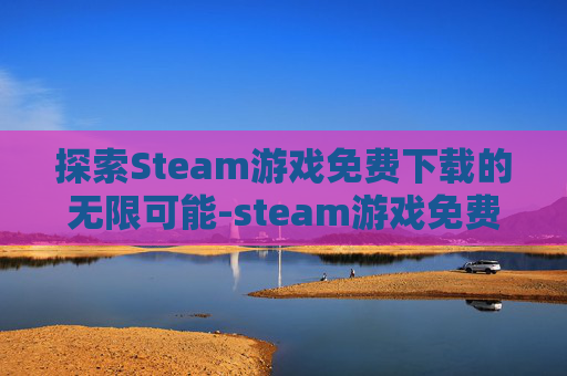 探索Steam游戏免费下载的无限可能-steam游戏免费下载网站 探索Steam游戏免费下载的无限可能-steam游戏免费下载网站