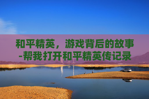 和平精英，游戏背后的故事-帮我打开和平精英传记录