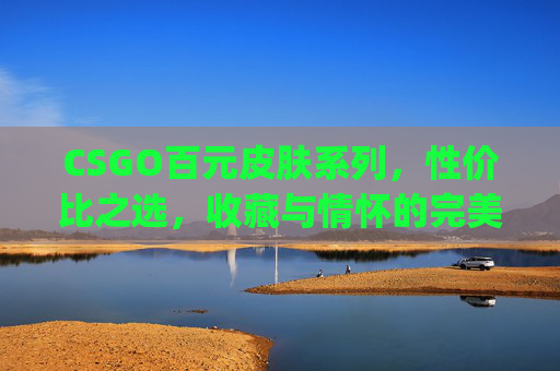 CSGO百元皮肤系列,性价比之选,收藏与情怀的完美结合-csgo百元皮肤推荐 CSGO百元皮肤系列,性价比之选,收藏与情怀的完美结合-csgo百元皮肤推荐