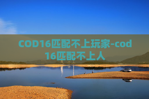 COD16匹配不上玩家-cod16匹配不上人 COD16匹配不上玩家-cod16匹配不上人