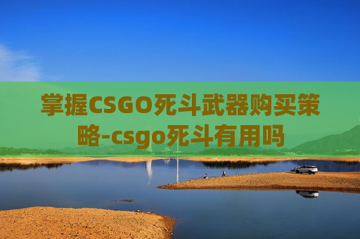 掌握CSGO死斗武器购买策略-csgo死斗有用吗