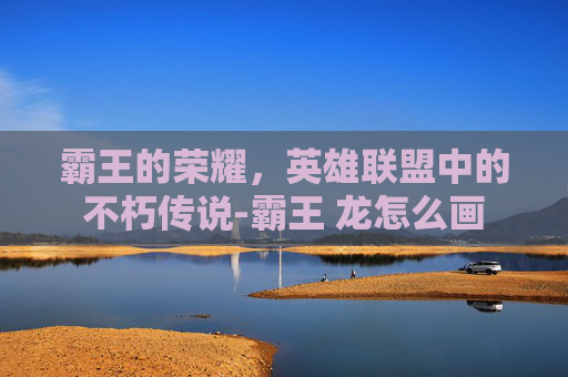 霸王的荣耀，英雄联盟中的不朽传说-霸王 龙怎么画