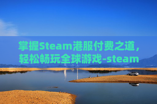 掌握Steam港服付费之道，轻松畅玩全球游戏-steam港服怎么买游戏