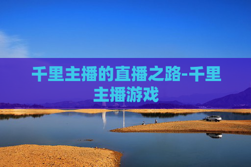 千里主播的直播之路-千里主播游戏 千里主播的直播之路-千里主播游戏